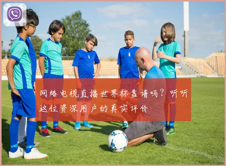网络电视直播世界杯靠谱吗？听听这位资深用户的真实评价