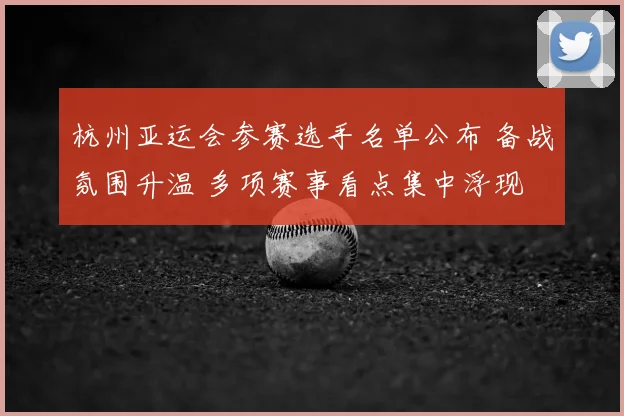 杭州亚运会参赛选手名单公布 备战氛围升温 多项赛事看点集中浮现