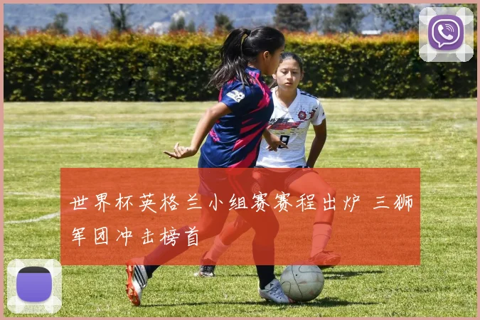 世界杯英格兰小组赛赛程出炉 三狮军团冲击榜首