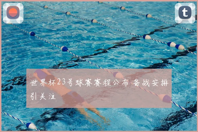 世界杯23号球赛赛程公布 备战安排引关注