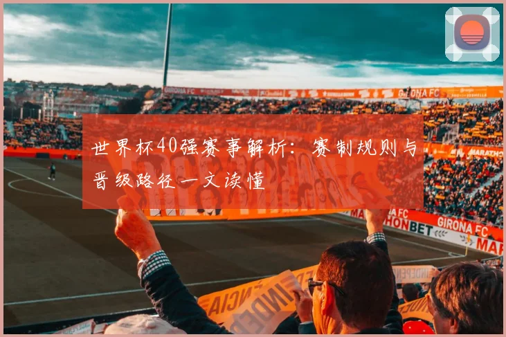 世界杯40强赛事解析：赛制规则与晋级路径一文读懂