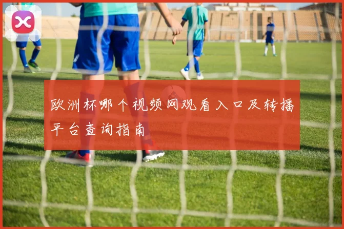 欧洲杯哪个视频网观看入口及转播平台查询指南