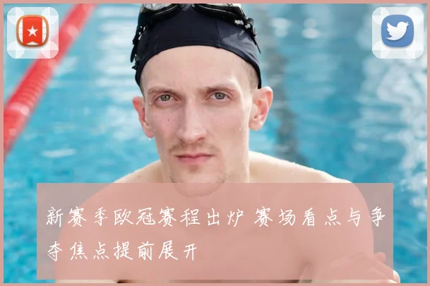 新赛季欧冠赛程出炉 赛场看点与争夺焦点提前展开
