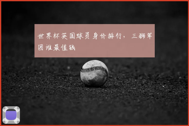 世界杯英国球员身价排行,三狮军团谁最值钱