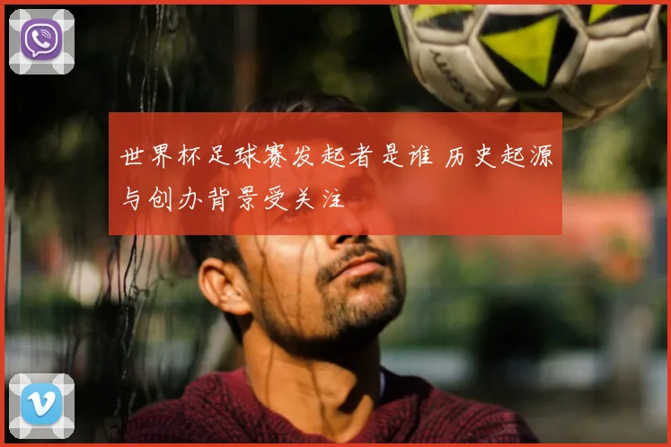 世界杯足球赛发起者是谁 历史起源与创办背景受关注