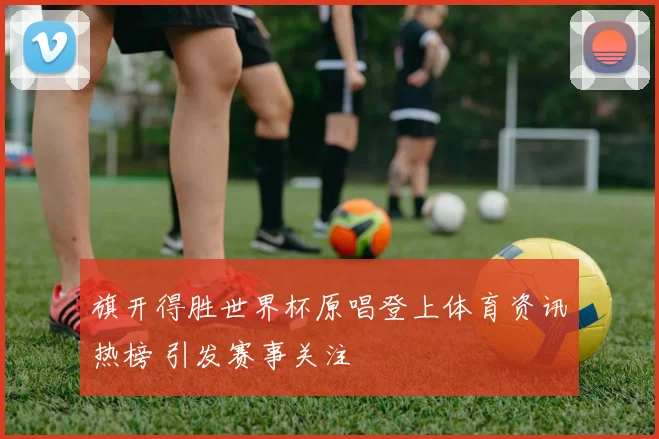 旗开得胜世界杯原唱登上体育资讯热榜 引发赛事关注