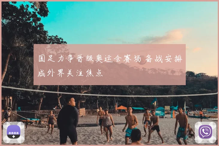 国足力争晋级奥运会赛场 备战安排成外界关注焦点