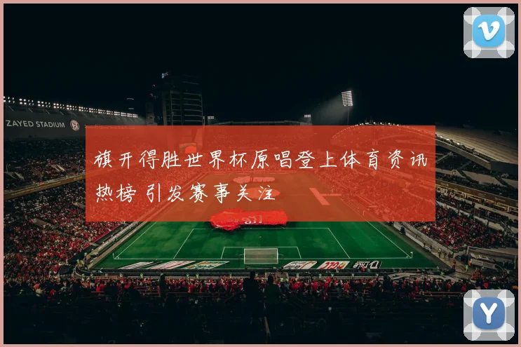 旗开得胜世界杯原唱登上体育资讯热榜 引发赛事关注