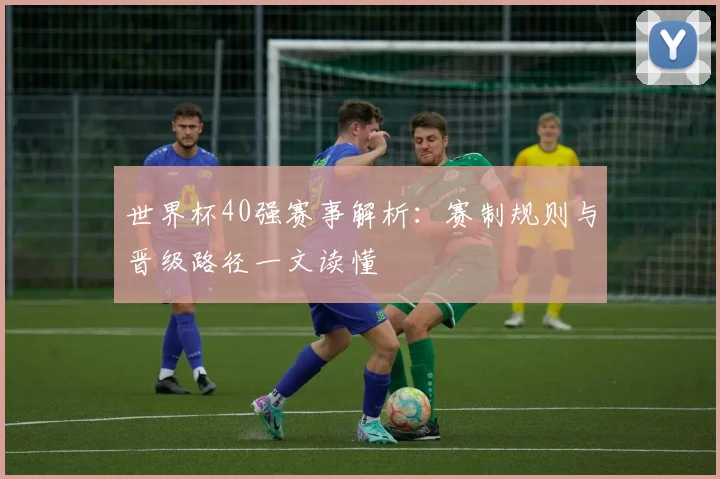 世界杯40强赛事解析：赛制规则与晋级路径一文读懂